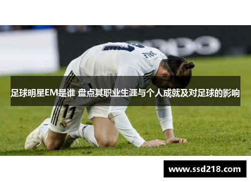 足球明星EM是谁 盘点其职业生涯与个人成就及对足球的影响
