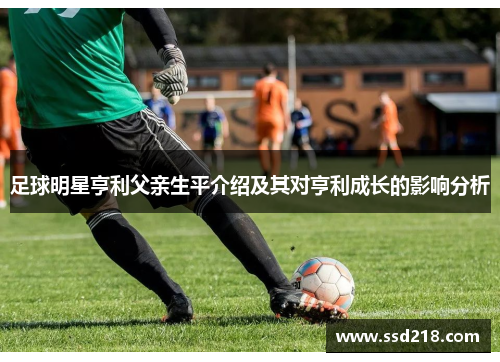 足球明星亨利父亲生平介绍及其对亨利成长的影响分析