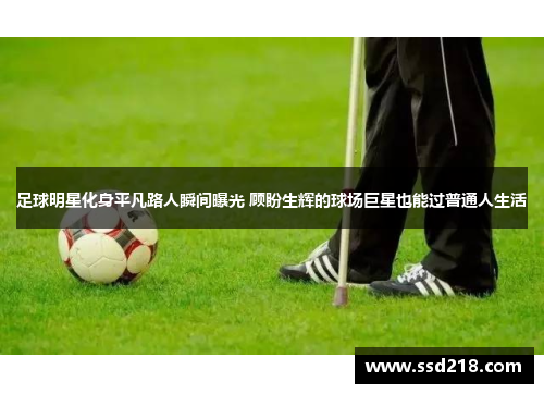 足球明星化身平凡路人瞬间曝光 顾盼生辉的球场巨星也能过普通人生活