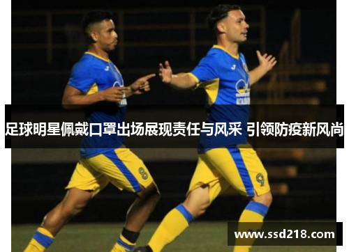 足球明星佩戴口罩出场展现责任与风采 引领防疫新风尚