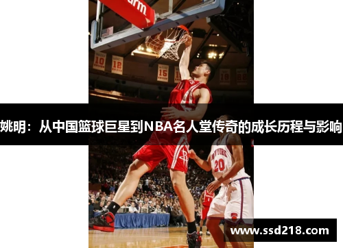 姚明：从中国篮球巨星到NBA名人堂传奇的成长历程与影响