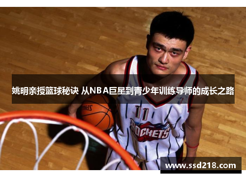 姚明亲授篮球秘诀 从NBA巨星到青少年训练导师的成长之路