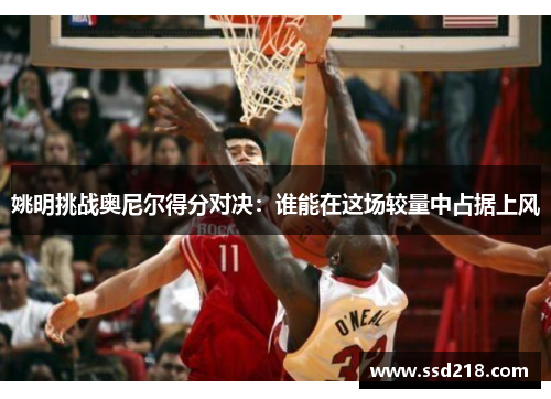 姚明挑战奥尼尔得分对决：谁能在这场较量中占据上风