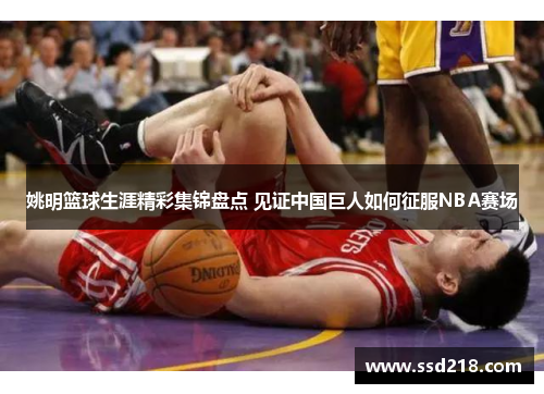 姚明篮球生涯精彩集锦盘点 见证中国巨人如何征服NBA赛场