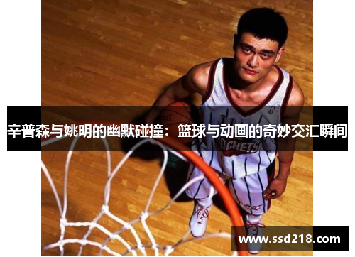 辛普森与姚明的幽默碰撞：篮球与动画的奇妙交汇瞬间