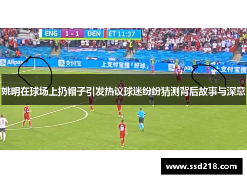 姚明在球场上扔帽子引发热议球迷纷纷猜测背后故事与深意
