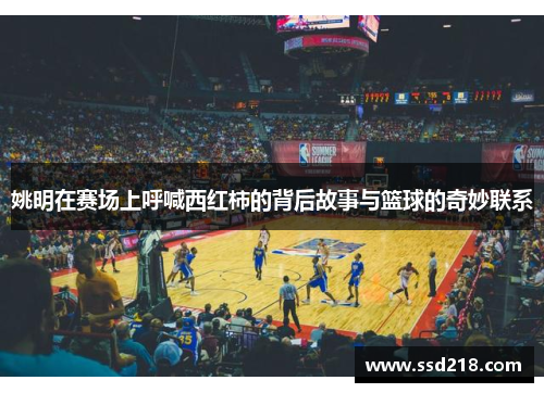 姚明在赛场上呼喊西红柿的背后故事与篮球的奇妙联系