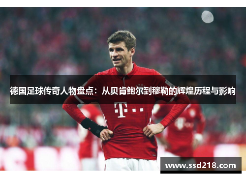 德国足球传奇人物盘点：从贝肯鲍尔到穆勒的辉煌历程与影响