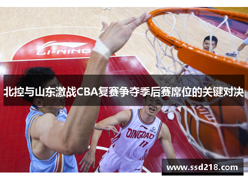 北控与山东激战CBA复赛争夺季后赛席位的关键对决